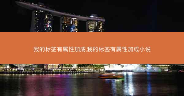 我的标签有属性加成,我的标签有属性加成小说 我的标签有属性加成,我的标签有属性加成小说