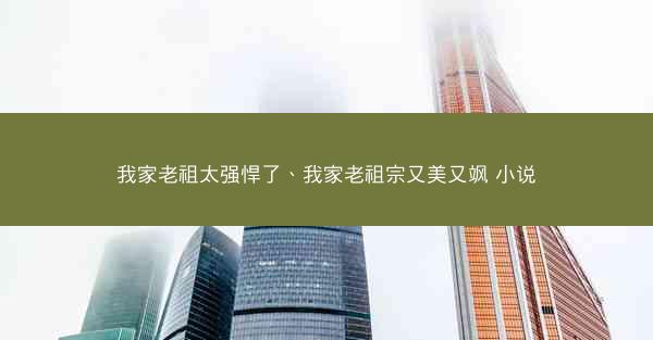 我家老祖太强悍了、我家老祖宗又美又飒 小说