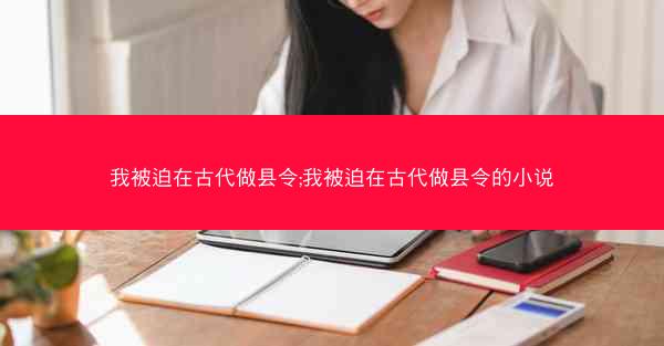 我被迫在古代做县令;我被迫在古代做县令的小说
