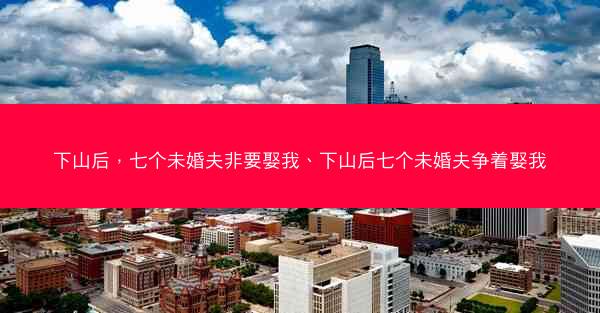 下山后，七个未婚夫非要娶我、下山后七个未婚夫争着娶我