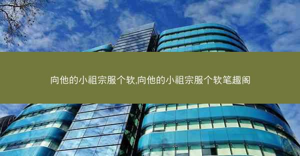 向他的小祖宗服个软,向他的小祖宗服个软笔趣阁