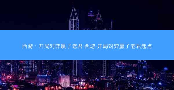 西游：开局对弈赢了老君-西游-开局对弈赢了老君起点