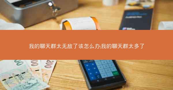 我的聊天群太无敌了该怎么办;我的聊天群太多了 我的聊天群太无敌了该怎么办;我的聊天群太多了