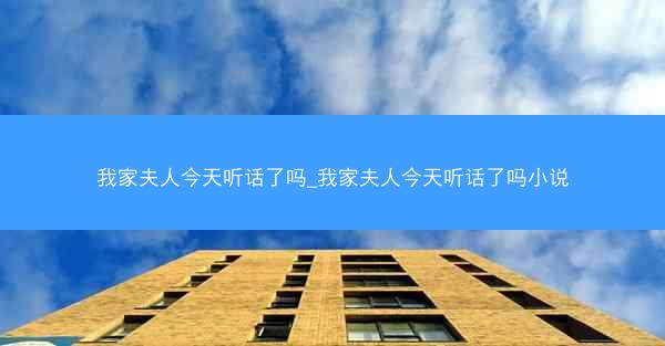 我家夫人今天听话了吗_我家夫人今天听话了吗小说 我家夫人今天听话了吗_我家夫人今天听话了吗小说