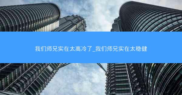 我们师兄实在太高冷了_我们师兄实在太稳健
