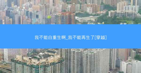 我不能白重生啊_我不能再生了[穿越]