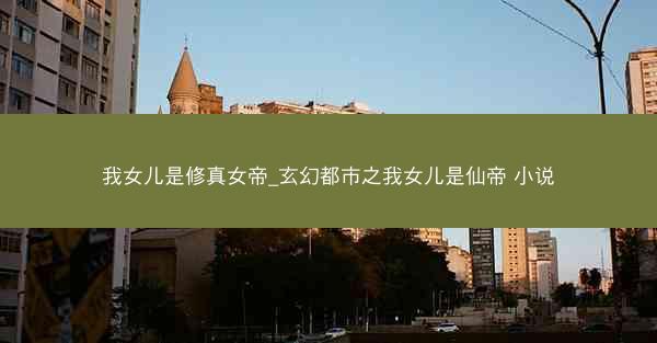 我女儿是修真女帝_玄幻都市之我女儿是仙帝 小说