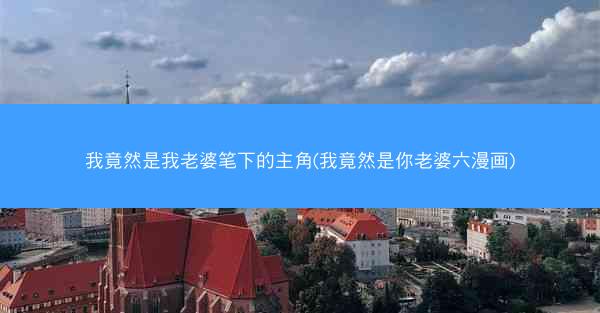 我竟然是我老婆笔下的主角(我竟然是你老婆六漫画)