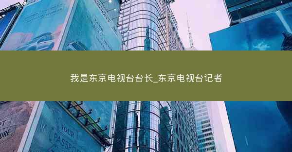 我是东京电视台台长_东京电视台记者