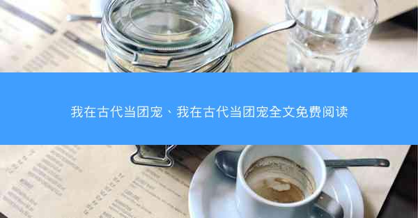 我在古代当团宠、我在古代当团宠全文免费阅读