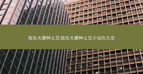 我在大唐种土豆;我在大唐种土豆小说仇九空 我在大唐种土豆;我在大唐种土豆小说仇九空