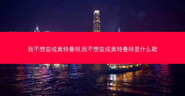 我不想变成奥特曼呀,我不想变成奥特曼呀是什么歌