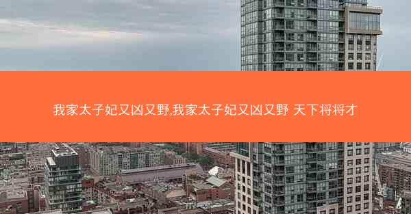 我家太子妃又凶又野,我家太子妃又凶又野 天下将将才