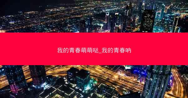 我的青春萌萌哒_我的青春呐