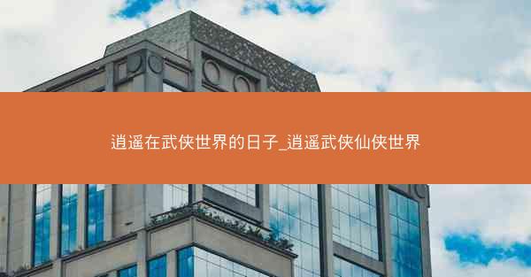 逍遥在武侠世界的日子_逍遥武侠仙侠世界