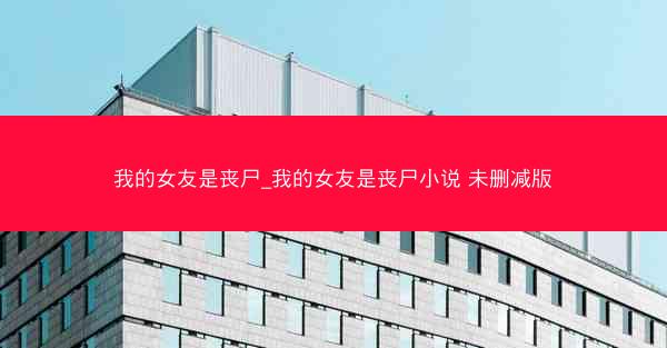 我的女友是丧尸_我的女友是丧尸小说 未删减版
