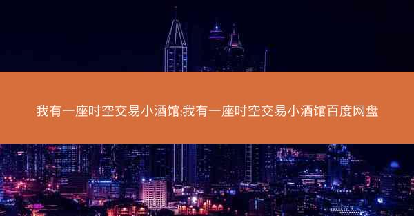 我有一座时空交易小酒馆;我有一座时空交易小酒馆百度网盘