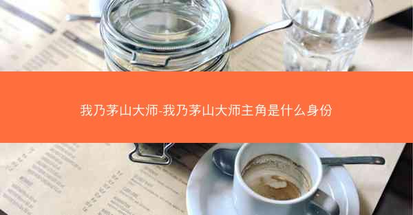 我乃茅山大师-我乃茅山大师主角是什么身份