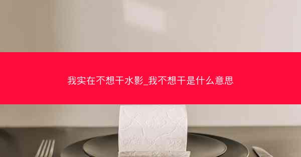 我实在不想干水影_我不想干是什么意思