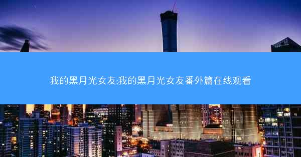我的黑月光女友;我的黑月光女友番外篇在线观看
