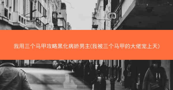 我用三个马甲攻略黑化病娇男主(我被三个马甲的大佬宠上天)