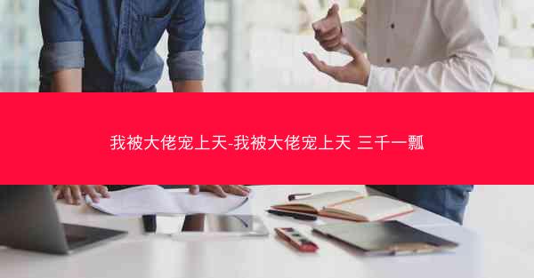 我被大佬宠上天-我被大佬宠上天 三千一瓢