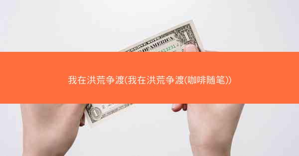 我在洪荒争渡(我在洪荒争渡(咖啡随笔))
