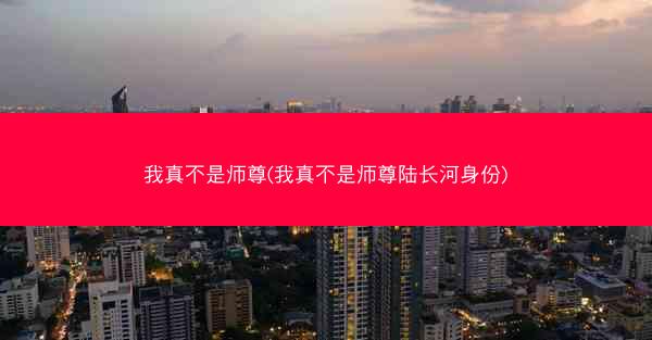 我真不是师尊(我真不是师尊陆长河身份)