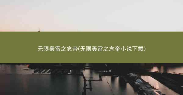 无限轰雷之念帝(无限轰雷之念帝小说下载)
