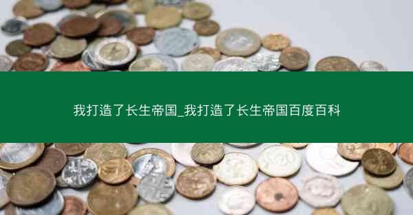 我打造了长生帝国_我打造了长生帝国百度百科