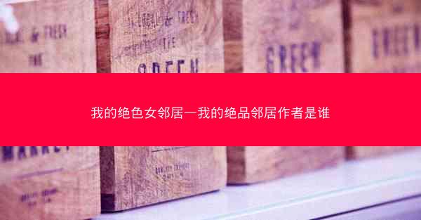 我的绝色女邻居—我的绝品邻居作者是谁 我的绝色女邻居—我的绝品邻居作者是谁