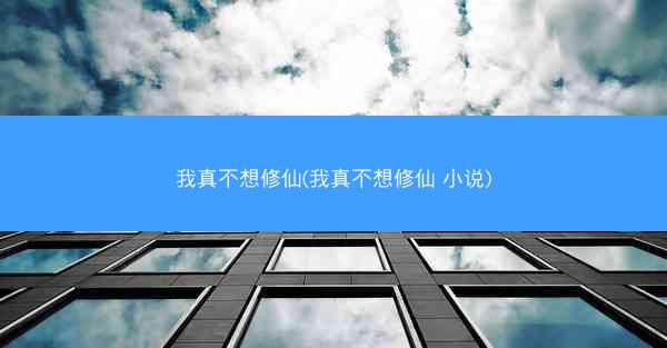 我真不想修仙(我真不想修仙 小说)