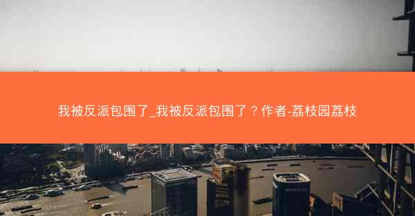我被反派包围了_我被反派包围了？作者-荔枝园荔枝