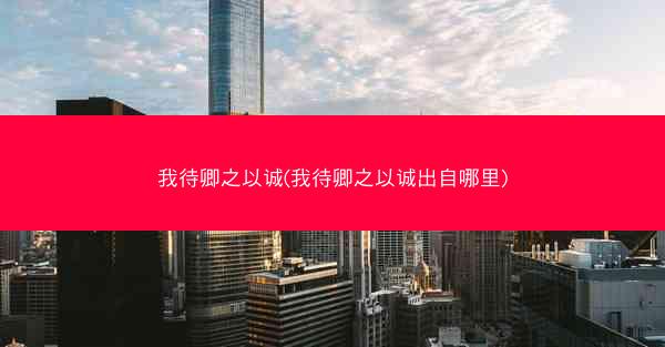 我待卿之以诚(我待卿之以诚出自哪里)