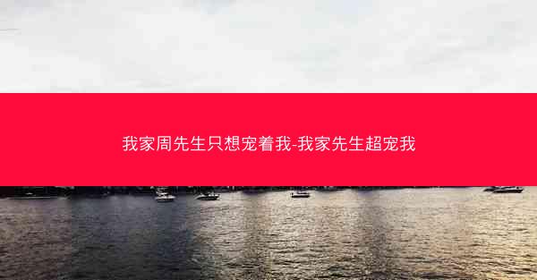 我家周先生只想宠着我-我家先生超宠我