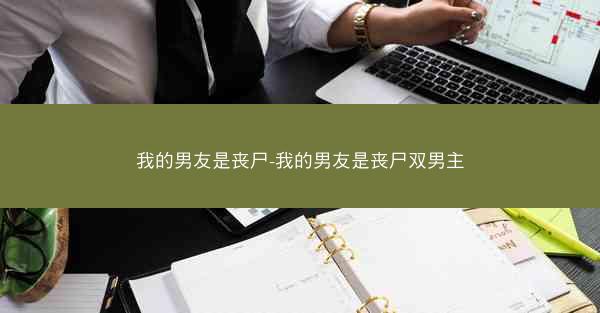 我的男友是丧尸-我的男友是丧尸双男主