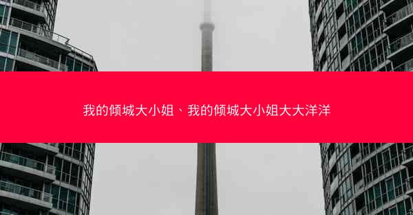 我的倾城大小姐、我的倾城大小姐大大洋洋