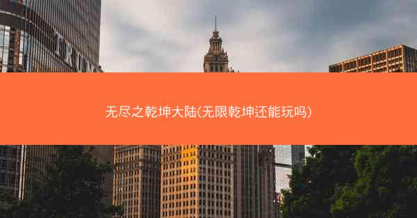 无尽之乾坤大陆(无限乾坤还能玩吗) 无尽之乾坤大陆(无限乾坤还能玩吗)