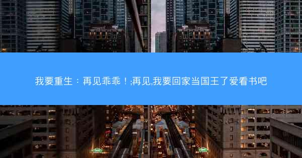我要重生：再见乖乖！;再见,我要回家当国王了爱看书吧