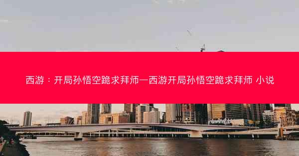 西游：开局孙悟空跪求拜师—西游开局孙悟空跪求拜师 小说