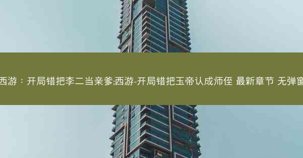 西游：开局错把李二当亲爹;西游-开局错把玉帝认成师侄 最新章节 无弹窗