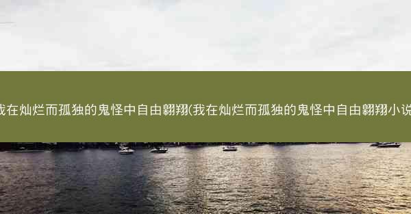 我在灿烂而孤独的鬼怪中自由翱翔(我在灿烂而孤独的鬼怪中自由翱翔小说)