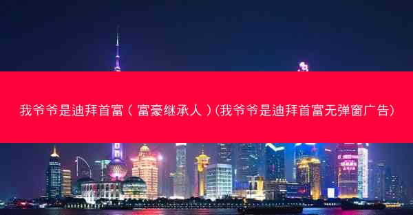 我爷爷是迪拜首富(富豪继承人)(我爷爷是迪拜首富无弹窗广告) 我爷爷是迪拜首富(富豪继承人)(我爷爷是迪拜首富无弹窗广告)