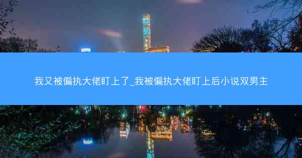我又被偏执大佬盯上了_我被偏执大佬盯上后小说双男主