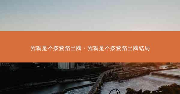 我就是不按套路出牌、我就是不按套路出牌结局 我就是不按套路出牌、我就是不按套路出牌结局