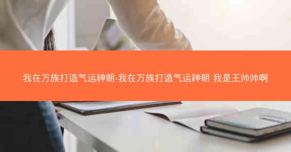 我在万族打造气运神朝-我在万族打造气运神朝 我是王帅帅啊