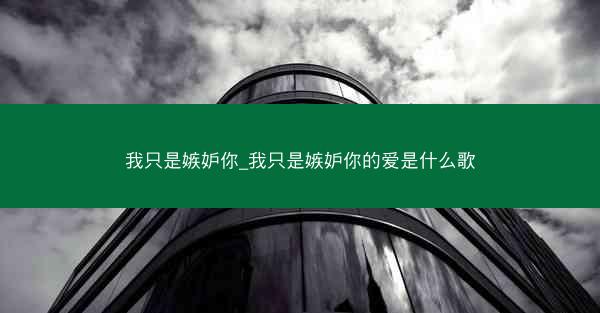 我只是嫉妒你_我只是嫉妒你的爱是什么歌