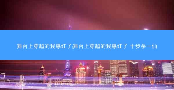 舞台上穿越的我爆红了;舞台上穿越的我爆红了 十步杀一仙