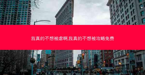 我真的不想被虐啊,我真的不想被攻略免费