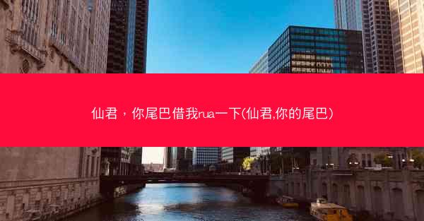 仙君，你尾巴借我rua一下(仙君,你的尾巴)